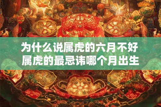 为什么说属虎的六月不好 属虎的最忌讳哪个月出生 为什么说属虎的六月不好 属虎的最忌讳哪个月出生