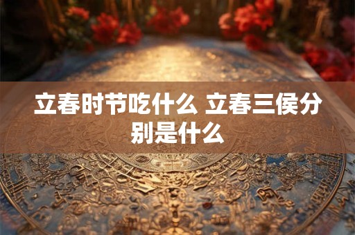 立春时节吃什么 立春三侯分别是什么