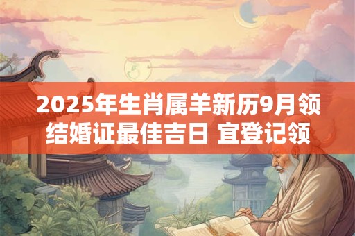 2025年生肖属羊新历9月领结婚证最佳吉日 宜登记领证佳期