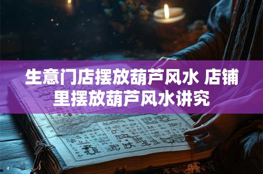 生意门店摆放葫芦风水 店铺里摆放葫芦风水讲究