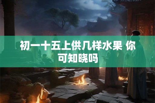 初一十五上供几样水果 你可知晓吗