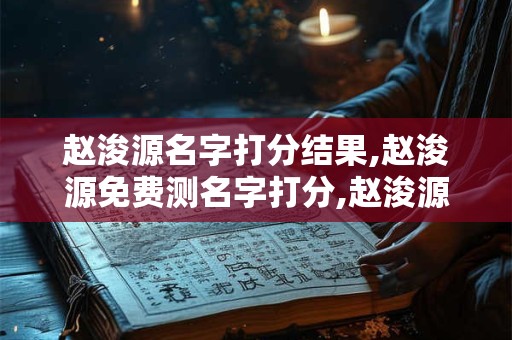 赵浚源名字打分结果,赵浚源免费测名字打分,赵浚源周易免费测名字打分