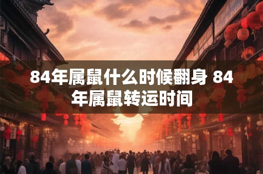 84年属鼠什么时候翻身 84年属鼠转运时间