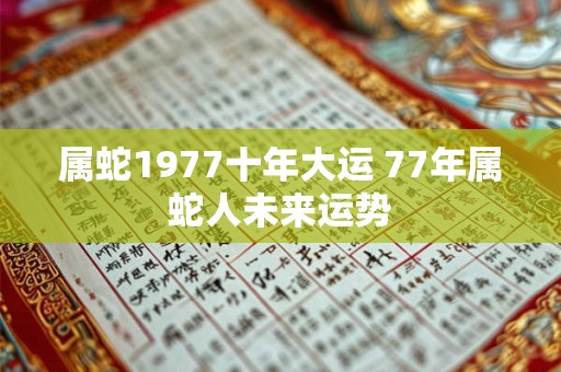 属蛇1977十年大运 77年属蛇人未来运势