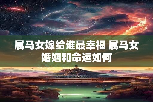 属马女嫁给谁最幸福 属马女婚姻和命运如何