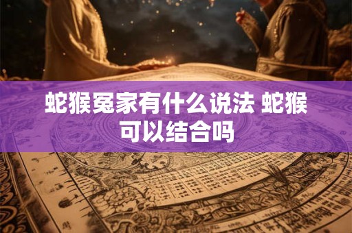 蛇猴冤家有什么说法 蛇猴可以结合吗