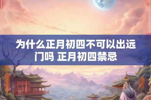 为什么正月初四不可以出远门吗 正月初四禁忌