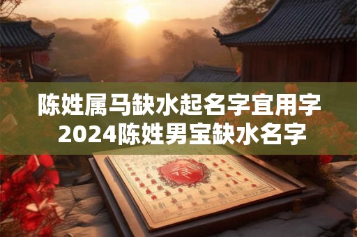 陈姓属马缺水起名字宜用字 2024陈姓男宝缺水名字