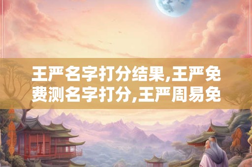 王严名字打分结果,王严免费测名字打分,王严周易免费测名字打分