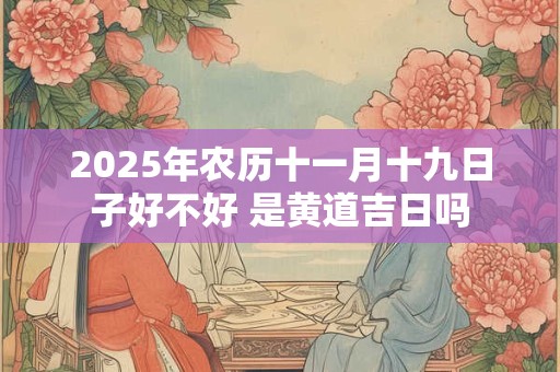 2025年农历十一月十九日子好不好 是黄道吉日吗