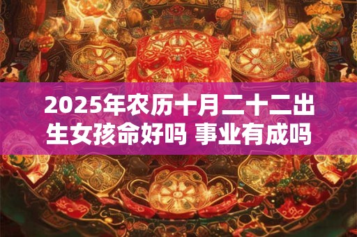 2025年农历十月二十二出生女孩命好吗 事业有成吗