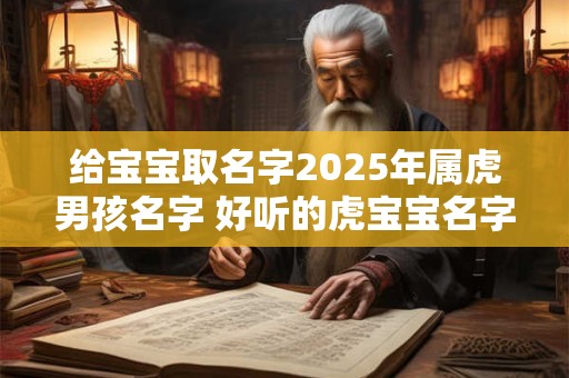 给宝宝取名字2025年属虎男孩名字 好听的虎宝宝名字有哪些
