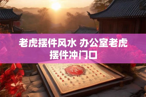 老虎摆件风水 办公室老虎摆件冲门口