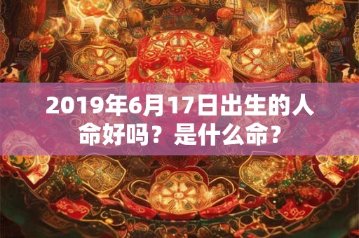 2019年6月17日出生的人命好吗？是什么命？