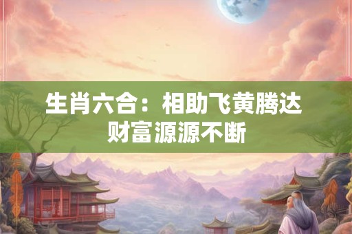 详细阅读:生肖六合:相助飞黄腾达 财富源源不断 生肖六合:相助飞黄腾达 财富源源不断