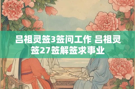 吕祖灵签3签问工作 吕祖灵签27签解签求事业