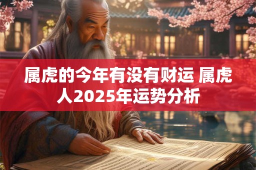 属虎的今年有没有财运 属虎人2025年运势分析