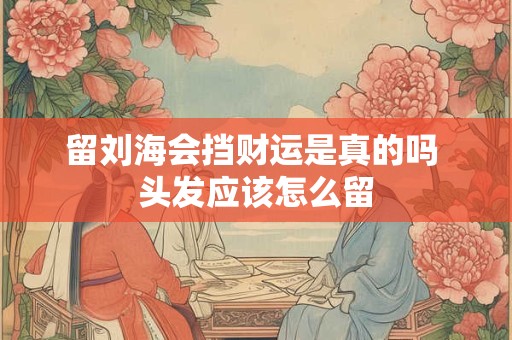 留刘海会挡财运是真的吗 头发应该怎么留
