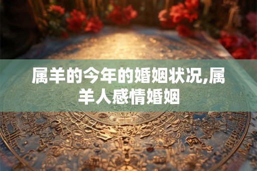 属羊的今年的婚姻状况,属羊人感情婚姻