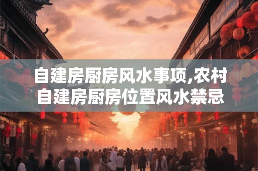 自建房厨房风水事项,农村自建房厨房位置风水禁忌