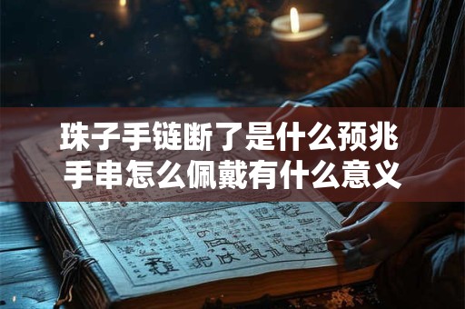 珠子手链断了是什么预兆 手串怎么佩戴有什么意义 珠子手链断了是什么预兆 手串怎么佩戴有什么意义