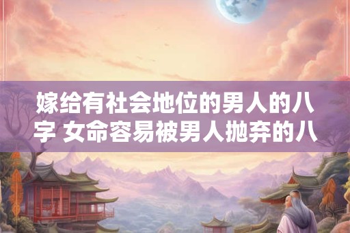嫁给有社会地位的男人的八字 女命容易被男人抛弃的八字