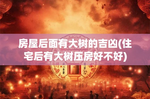房屋后面有大树的吉凶(住宅后有大树压房好不好)