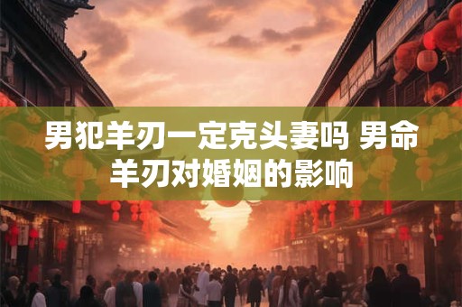 男犯羊刃一定克头妻吗 男命羊刃对婚姻的影响