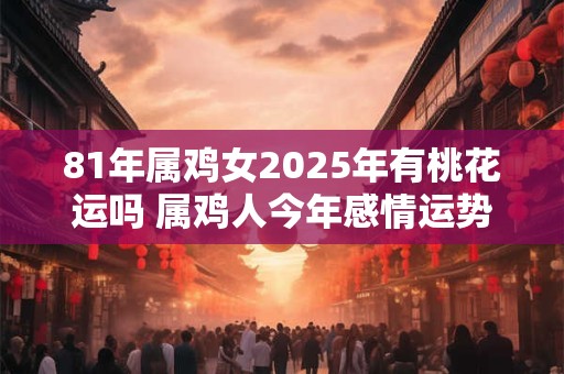81年属鸡女2025年有桃花运吗 属鸡人今年感情运势如何
