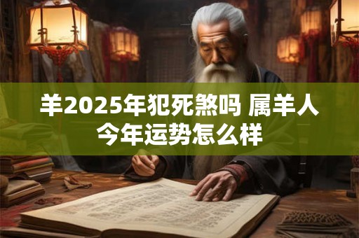 羊2025年犯死煞吗 属羊人今年运势怎么样
