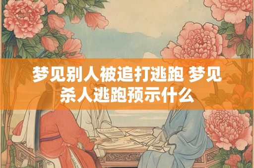 梦见别人被追打逃跑 梦见杀人逃跑预示什么