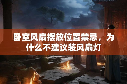 卧室风扇摆放位置禁忌，为什么不建议装风扇灯