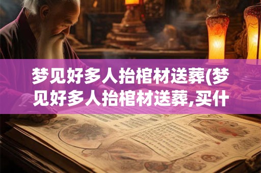 梦见好多人抬棺材送葬(梦见好多人抬棺材送葬,买什么生肖)