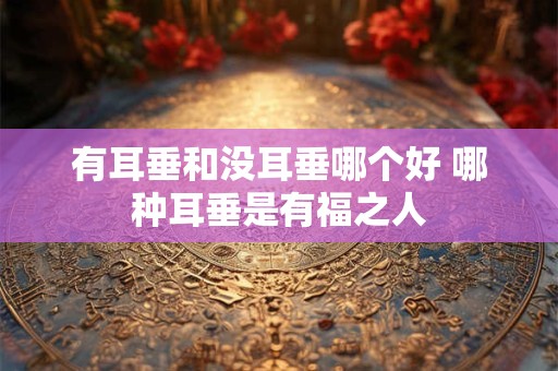 有耳垂和没耳垂哪个好 哪种耳垂是有福之人