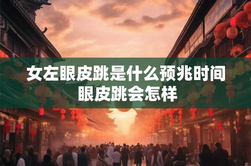 女左眼皮跳是什么预兆时间 眼皮跳会怎样 女左眼皮跳是什么预兆时间 眼皮跳会怎样
