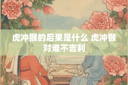 虎冲猴的后果是什么 虎冲猴对谁不吉利
