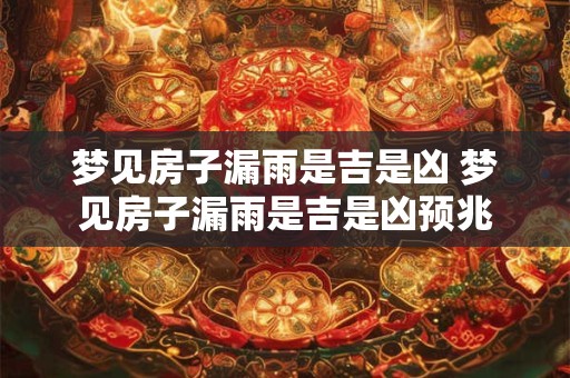 梦见房子漏雨是吉是凶 梦见房子漏雨是吉是凶预兆