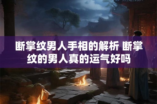 断掌纹男人手相的解析 断掌纹的男人真的运气好吗