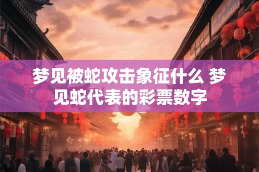 梦见被蛇攻击象征什么 梦见蛇代表的彩票数字