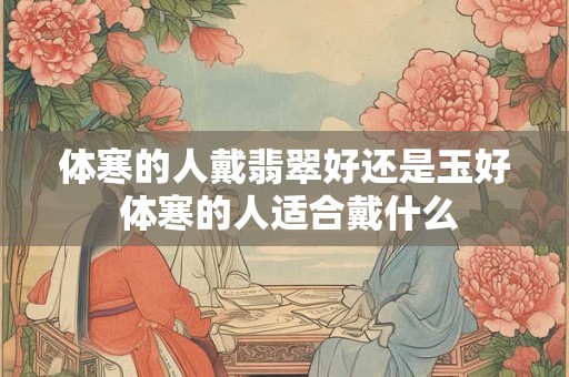 体寒的人戴翡翠好还是玉好 体寒的人适合戴什么