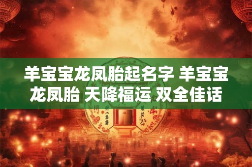 羊宝宝龙凤胎起名字 羊宝宝龙凤胎 天降福运 双全佳话! 羊宝宝龙凤胎起名字 羊宝宝龙凤胎 天降福运 双全佳话!
