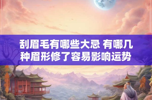 刮眉毛有哪些大忌 有哪几种眉形修了容易影响运势 刮眉毛有哪些大忌 有哪几种眉形修了容易影响运势