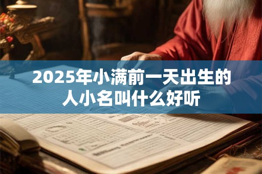 2025年小满前一天出生的人小名叫什么好听 2025年小满前一天出生的人小名叫什么好听