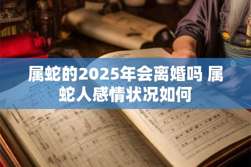 属蛇的2025年会离婚吗 属蛇人感情状况如何