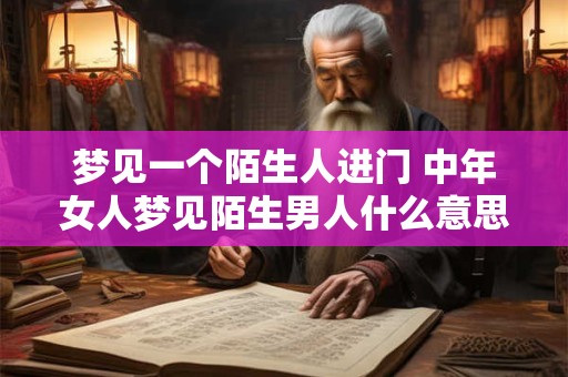 梦见一个陌生人进门 中年女人梦见陌生男人什么意思