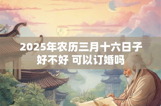 2025年农历三月十六日子好不好 可以订婚吗