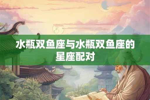 水瓶双鱼座与水瓶双鱼座的星座配对