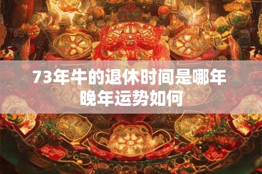 73年牛的退休时间是哪年 晚年运势如何