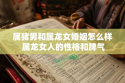 属猪男和属龙女婚姻怎么样 属龙女人的性格和脾气