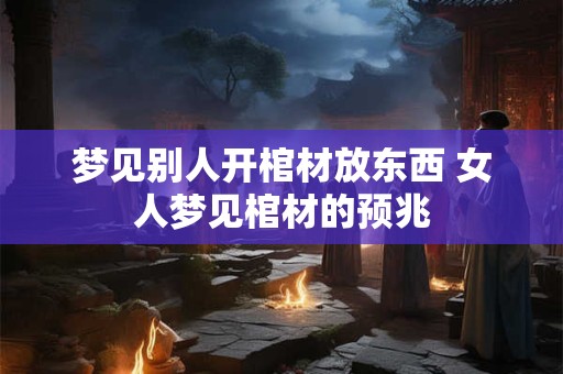 梦见别人开棺材放东西 女人梦见棺材的预兆